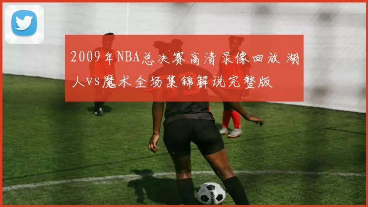 2009年NBA总决赛高清录像回放 湖人vs魔术全场集锦解说完整版