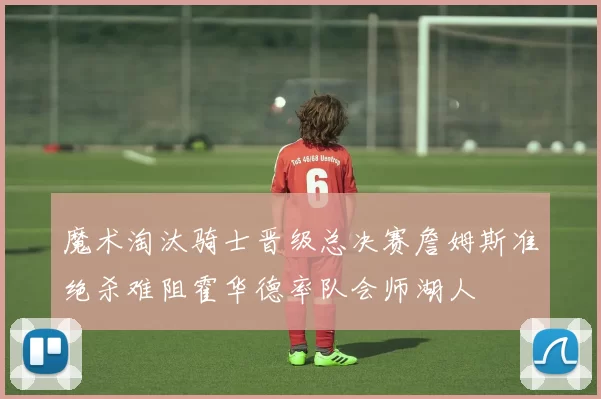 魔术淘汰骑士晋级总决赛詹姆斯准绝杀难阻霍华德率队会师湖人