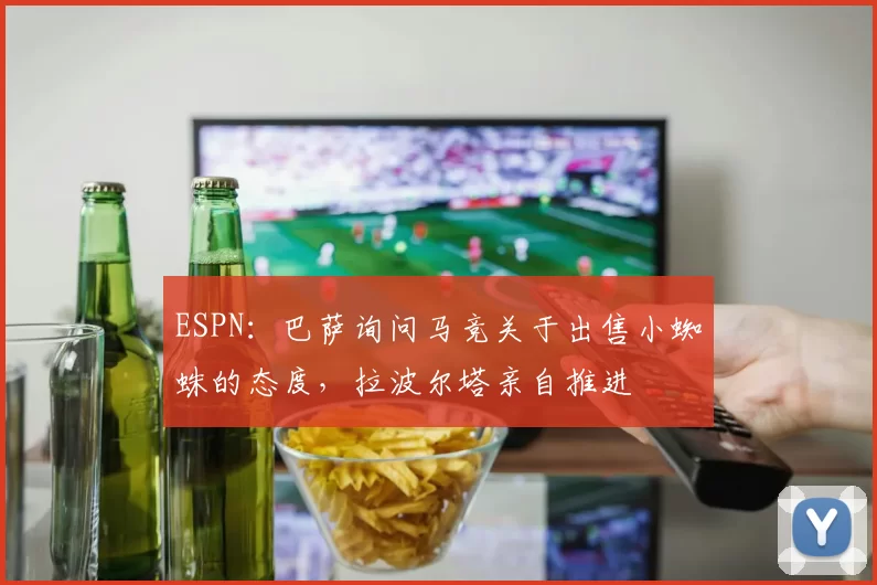 ESPN：巴萨询问马竞关于出售小蜘蛛的态度，拉波尔塔亲自推进