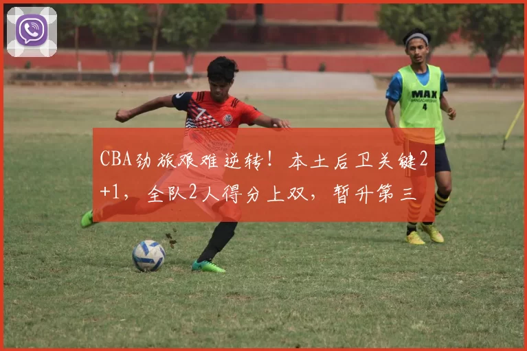 CBA劲旅艰难逆转！本土后卫关键2+1，全队2人得分上双，暂升第三