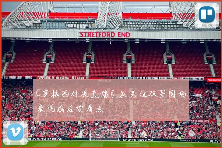 C罗梅西对决直播引发关注双星同场表现成后续看点