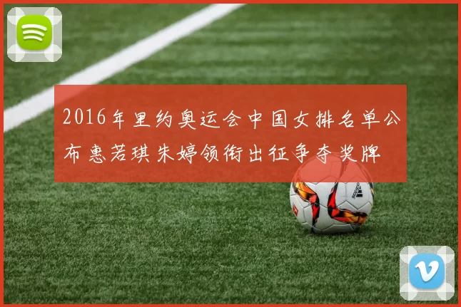 2016年里约奥运会中国女排名单公布惠若琪朱婷领衔出征争夺奖牌