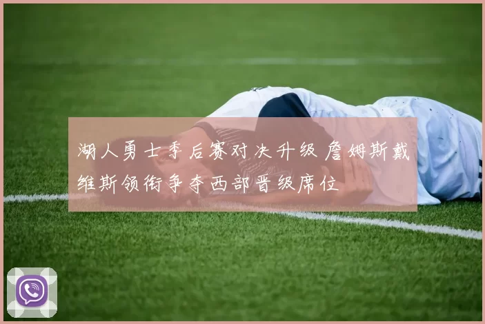 湖人勇士季后赛对决升级 詹姆斯戴维斯领衔争夺西部晋级席位
