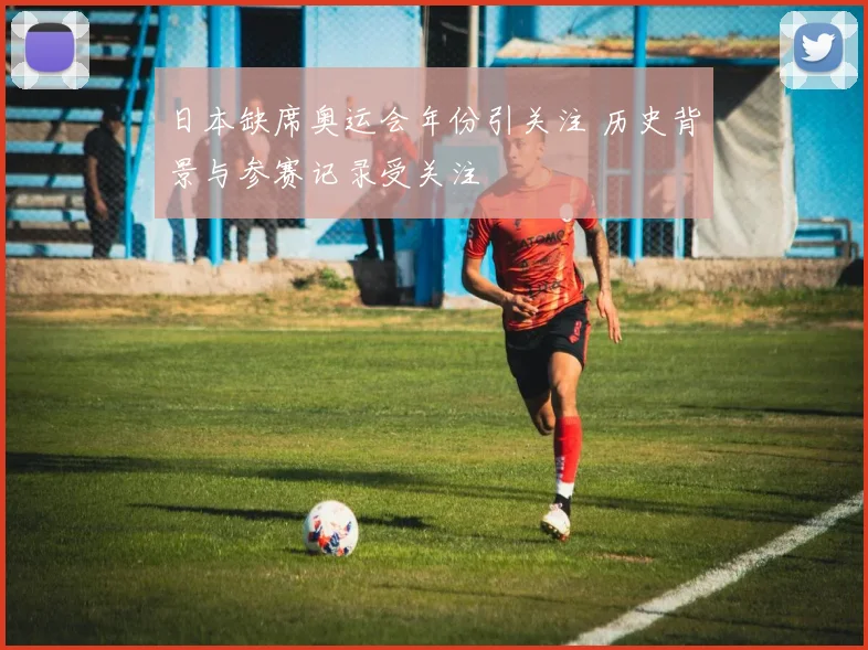 日本缺席奥运会年份引关注 历史背景与参赛记录受关注