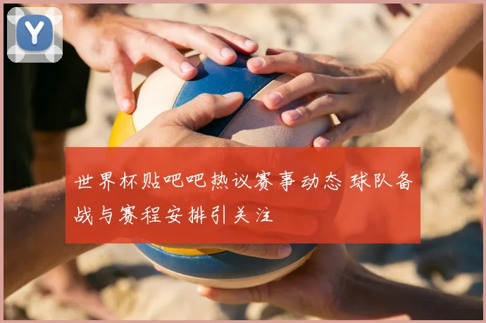 世界杯贴吧吧热议赛事动态 球队备战与赛程安排引关注