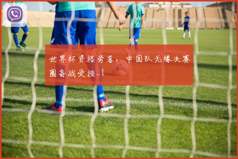 世界杯资格旁落,中国队无缘决赛圈备战受挫_1