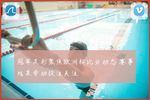 冠军足彩聚焦欧洲杯比分动态 赛事结果牵动投注关注