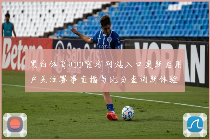 黑白体育app官方网站入口更新后用户关注赛事直播与比分查询新体验