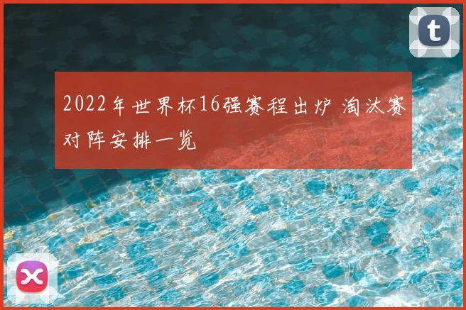 2022年世界杯16强赛程出炉 淘汰赛对阵安排一览