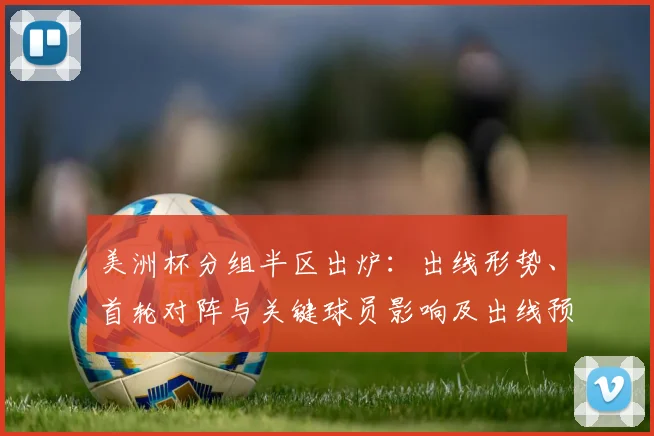 美洲杯分组半区出炉：出线形势、首轮对阵与关键球员影响及出线预测