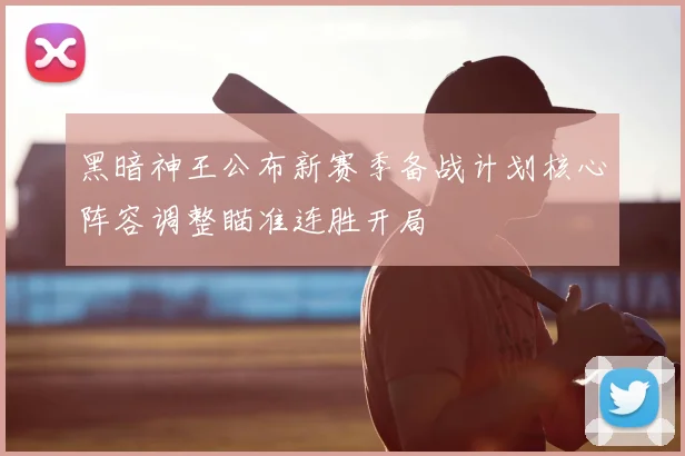 黑暗神王公布新赛季备战计划核心阵容调整瞄准连胜开局