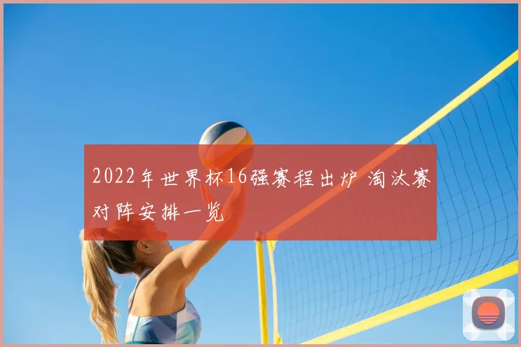 2022年世界杯16强赛程出炉 淘汰赛对阵安排一览