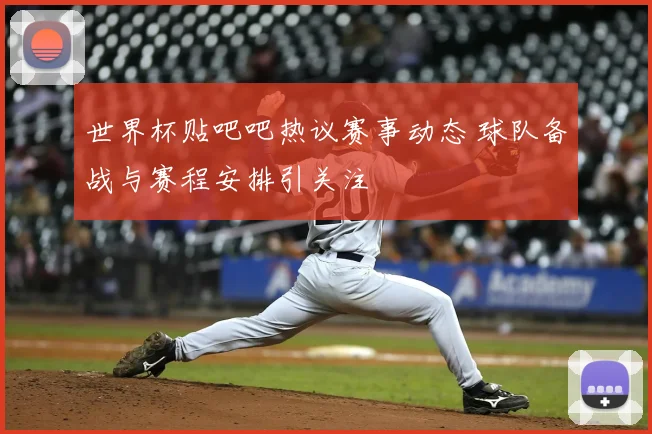 世界杯贴吧吧热议赛事动态 球队备战与赛程安排引关注