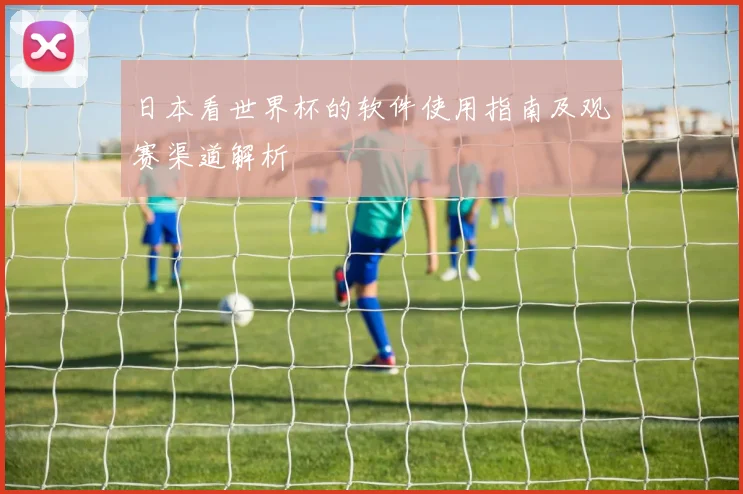 日本看世界杯的软件使用指南及观赛渠道解析