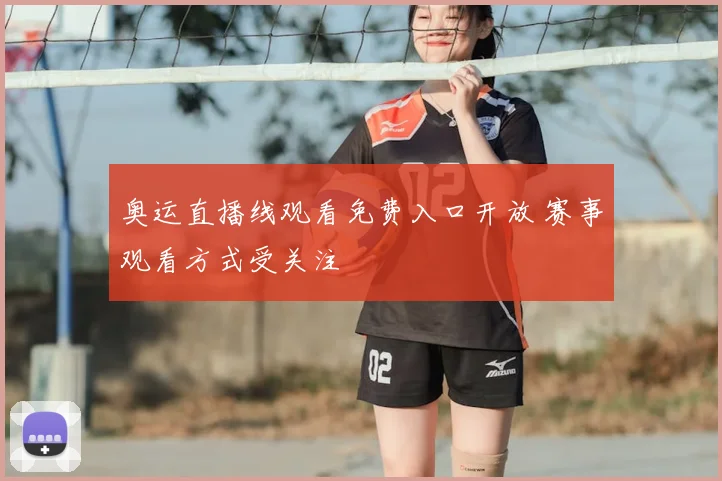 奥运直播线观看免费入口开放 赛事观看方式受关注